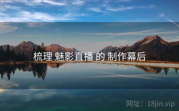 梳理 魅影直播 的 制作幕后