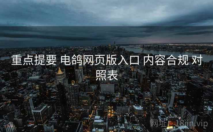 重点提要 电鸽网页版入口 内容合规 对照表