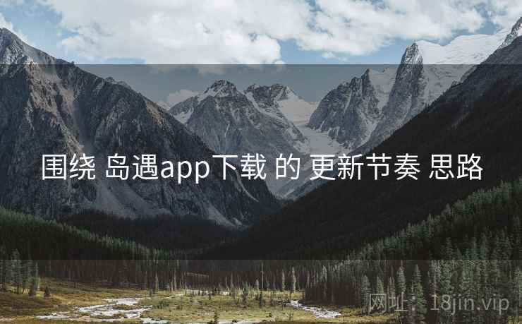 围绕 岛遇app下载 的 更新节奏 思路